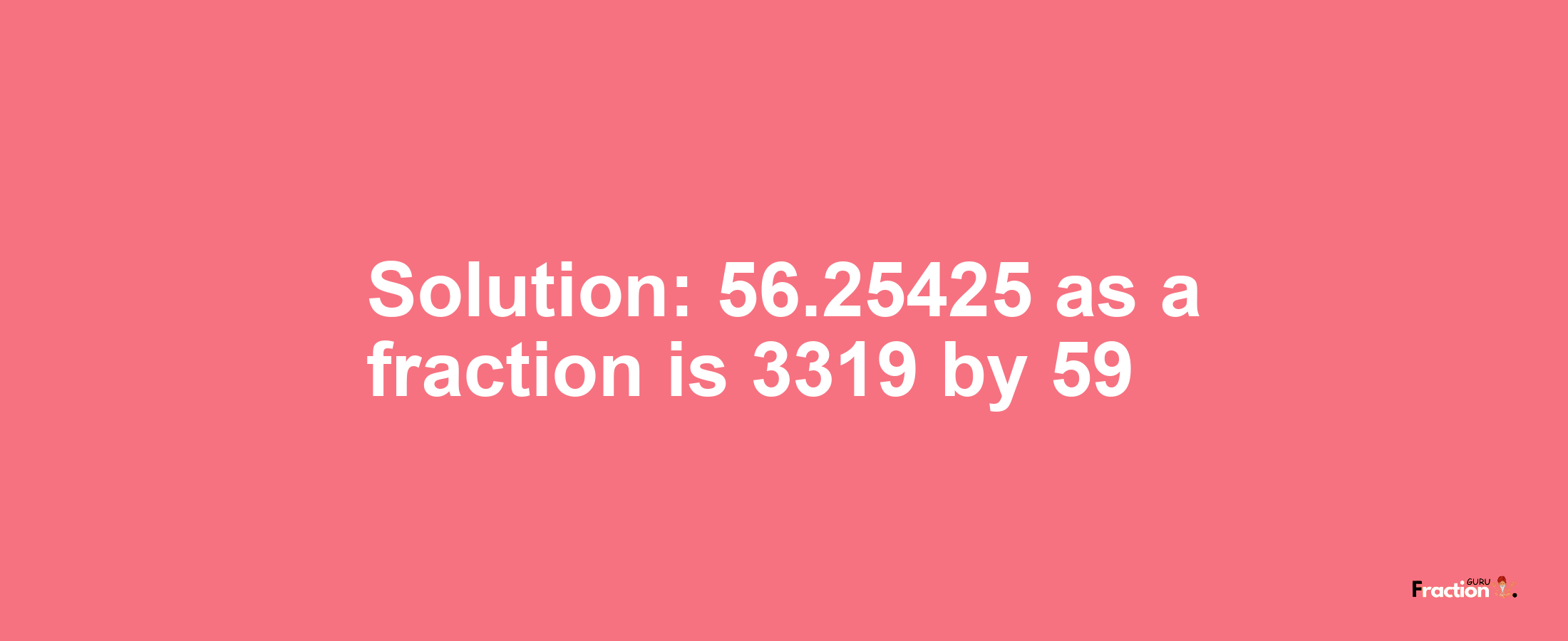 Solution:56.25425 as a fraction is 3319/59